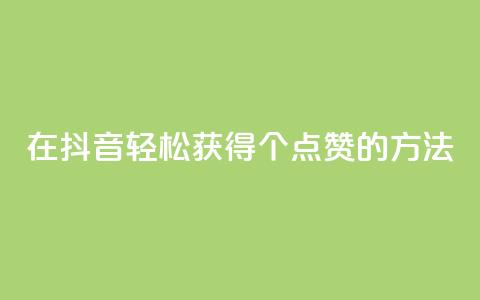 在抖音轻松获得1000个点赞的方法 第1张