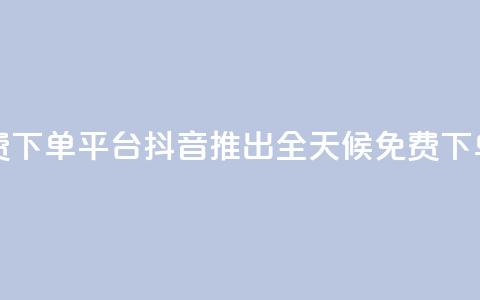 抖音业务24小时免费下单平台 - 抖音推出全天候免费下单服务平台！ 第1张