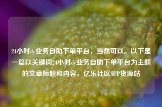 24小时dy业务自助下单平台，当然可以。以下是一篇以关键词24小时dy业务自助下单平台为主题的文章标题和内容。亿乐社区SUP货源站
