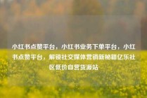 小红书点赞平台，小红书业务下单平台，小红书点赞平台，解锁社交媒体营销新秘籍亿乐社区低价自营货源站