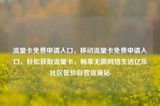 流量卡免费申请入口，移动流量卡免费申请入口，轻松获取流量卡，畅享无限网络生活亿乐社区低价自营货源站