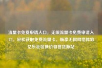 流量卡免费申请入口，无限流量卡免费申请入口，轻松获取免费流量卡，畅享无限网络体验亿乐社区低价自营货源站