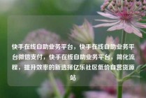 快手在线自助业务平台，快手在线自助业务平台微信支付，快手在线自助业务平台，简化流程，提升效率的新选择亿乐社区低价自营货源站