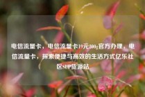 电信流量卡，电信流量卡19元200g官方办理，电信流量卡，探索便捷与高效的生活方式亿乐社区SUP货源站