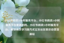 小红书阅读24小时服务平台，小红书阅读24小时服务平台是真的吗，小红书阅读24小时服务平台，解锁高效学习新方式亿乐社区低价自营货源站