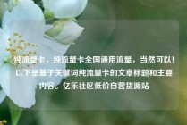纯流量卡，纯流量卡全国通用流量，当然可以！以下是基于关键词纯流量卡的文章标题和主要内容。亿乐社区低价自营货源站