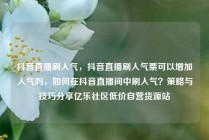 抖音直播刷人气，抖音直播刷人气票可以增加人气吗，如何在抖音直播间中刷人气？策略与技巧分享亿乐社区低价自营货源站