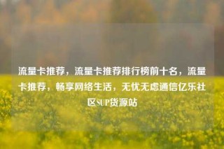 流量卡推荐，流量卡推荐排行榜前十名，流量卡推荐，畅享网络生活，无忧无虑通信亿乐社区SUP货源站