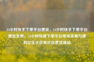24小时快手下单平台便宜，24小时快手下单平台便宜免费，24小时快速下单平台带来实惠与便利亿乐社区低价自营货源站