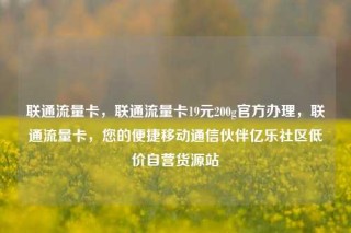 联通流量卡，联通流量卡19元200g官方办理，联通流量卡，您的便捷移动通信伙伴亿乐社区低价自营货源站