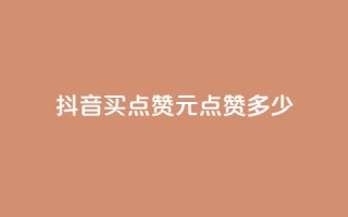 抖音买点赞1元100点赞多少 - 抖音1元100赞购买服务怎么样？！