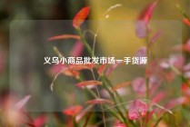 义乌小商品批发市场一手货源