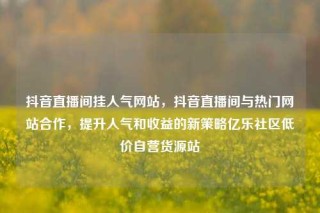 抖音直播间挂人气网站，抖音直播间与热门网站合作，提升人气和收益的新策略亿乐社区低价自营货源站