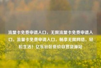 流量卡免费申请入口，无限流量卡免费申请入口，流量卡免费申请入口，畅享无限网络，轻松生活！亿乐社区低价自营货源站