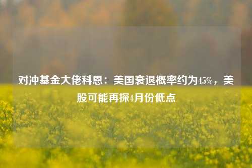 对冲基金大佬科恩：美国衰退概率约为45%，美股可能再探4月份低点  第1张