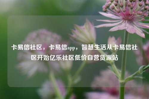 卡易信社区，卡易信app	，智慧生活从卡易信社区开始亿乐社区低价自营货源站  第1张