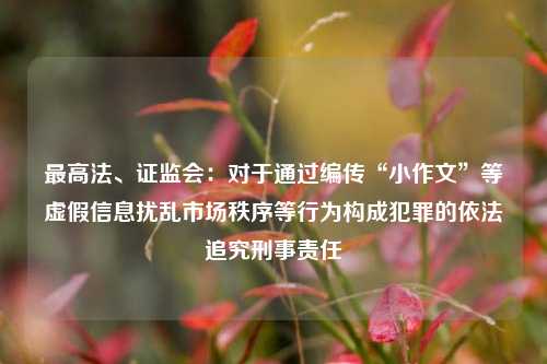 最高法、证监会：对于通过编传“小作文”等虚假信息扰乱市场秩序等行为构成犯罪的依法追究刑事责任  第1张