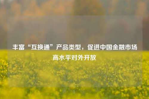 丰富“互换通”产品类型	，促进中国金融市场高水平对外开放  第1张