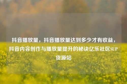 抖音播放量	，抖音播放量达到多少才有收益，抖音内容创作与播放量提升的秘诀亿乐社区SUP货源站  第1张