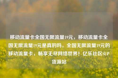 移动流量卡全国无限流量19元	，移动流量卡全国无限流量19元是真的吗，全国无限流量19元的移动流量卡，畅享无尽网络世界！亿乐社区SUP货源站  第1张
