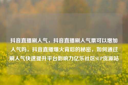 抖音直播刷人气	，抖音直播刷人气票可以增加人气吗，抖音直播爆火背后的秘密，如何通过刷人气快速提升平台影响力亿乐社区SUP货源站  第1张